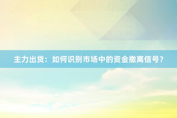 主力出货：如何识别市场中的资金撤离信号？
