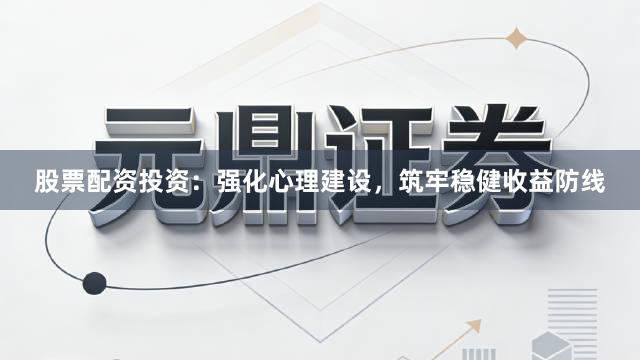 股票配资投资：强化心理建设，筑牢稳健收益防线
