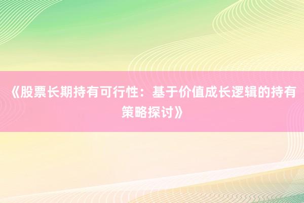 《股票长期持有可行性：基于价值成长逻辑的持有策略探讨》