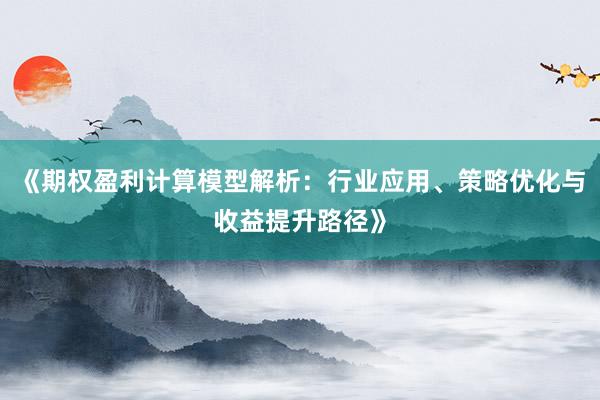 《期权盈利计算模型解析：行业应用、策略优化与收益提升路径》