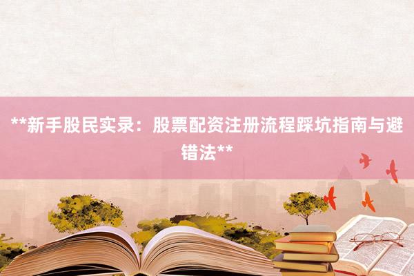 **新手股民实录：股票配资注册流程踩坑指南与避错法**