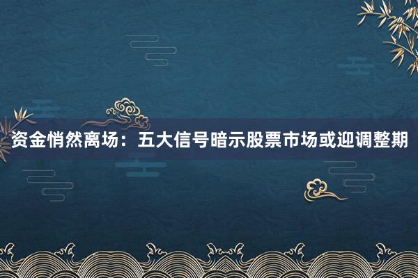 资金悄然离场：五大信号暗示股票市场或迎调整期