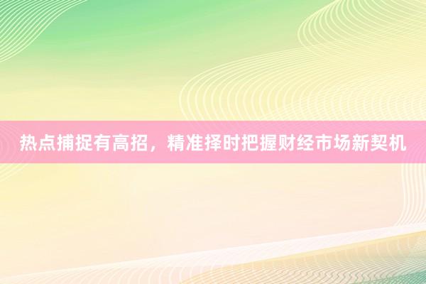 热点捕捉有高招，精准择时把握财经市场新契机