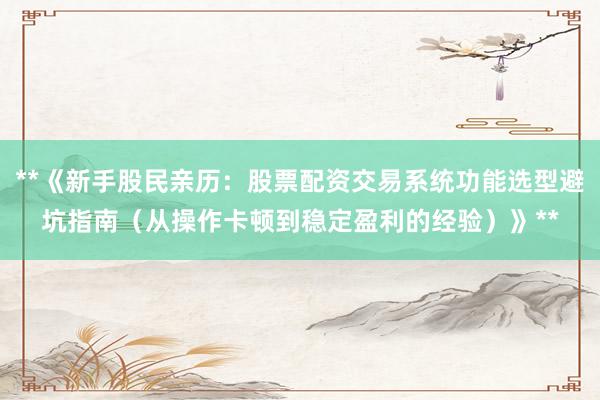 **《新手股民亲历：股票配资交易系统功能选型避坑指南（从操作卡顿到稳定盈利的经验）》**