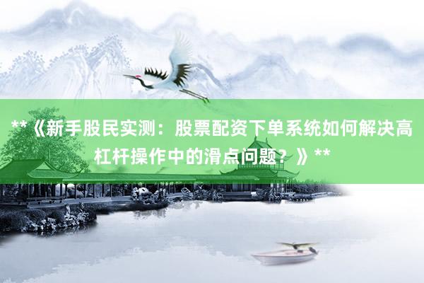 **《新手股民实测：股票配资下单系统如何解决高杠杆操作中的滑点问题？》**