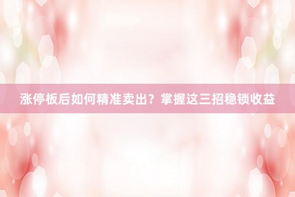 涨停板后如何精准卖出？掌握这三招稳锁收益