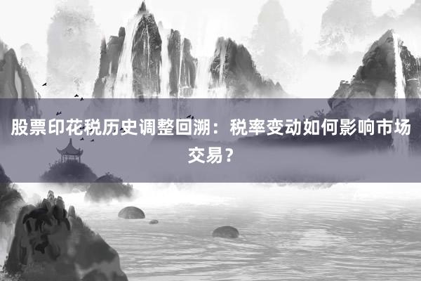 股票印花税历史调整回溯：税率变动如何影响市场交易？