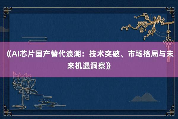 《AI芯片国产替代浪潮：技术突破、市场格局与未来机遇洞察》
