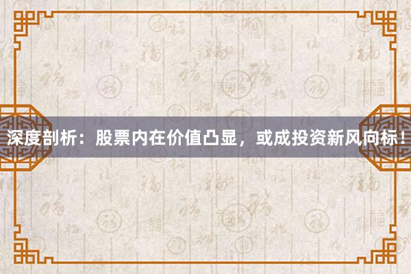 深度剖析：股票内在价值凸显，或成投资新风向标！