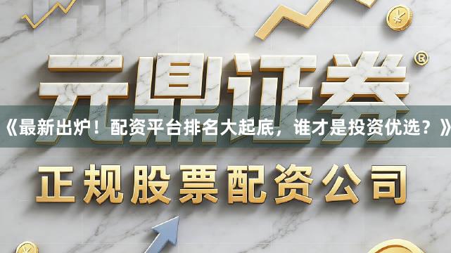 《最新出炉！配资平台排名大起底，谁才是投资优选？》
