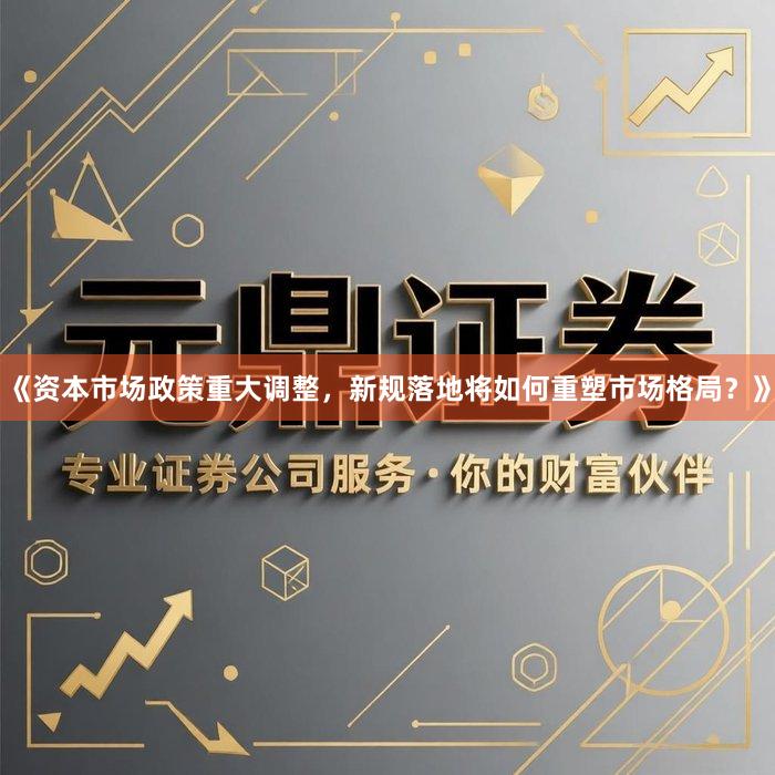 《资本市场政策重大调整，新规落地将如何重塑市场格局？》