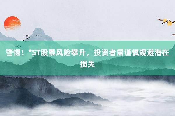 警惕！*ST股票风险攀升，投资者需谨慎规避潜在损失
