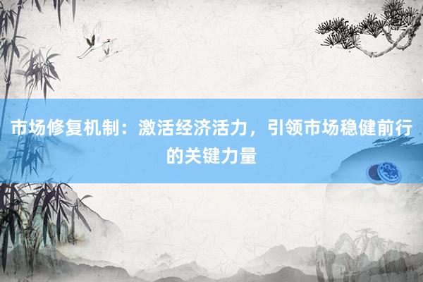 市场修复机制：激活经济活力，引领市场稳健前行的关键力量