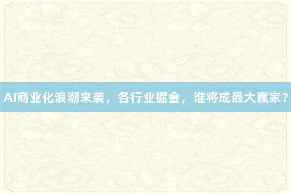 AI商业化浪潮来袭，各行业掘金，谁将成最大赢家？