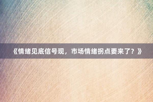 《情绪见底信号现，市场情绪拐点要来了？》