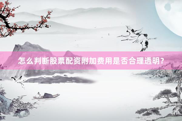 怎么判断股票配资附加费用是否合理透明？