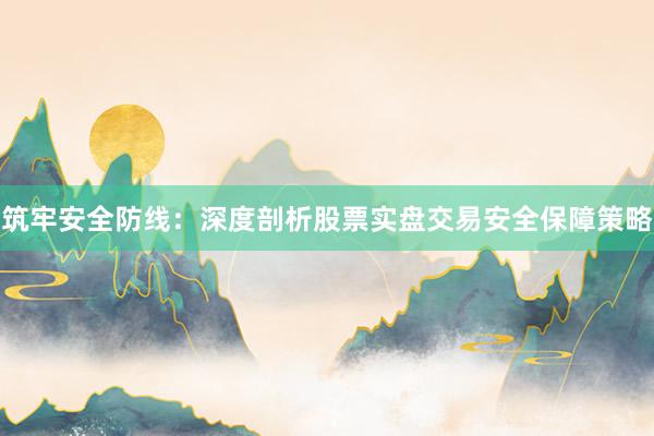 筑牢安全防线：深度剖析股票实盘交易安全保障策略