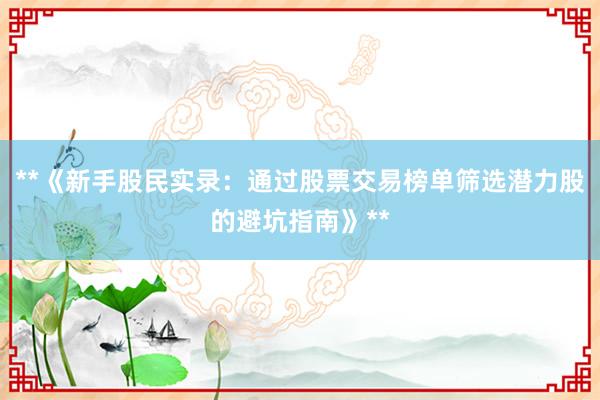 **《新手股民实录:通过股票交易榜单筛选潜力股的避坑指南》**