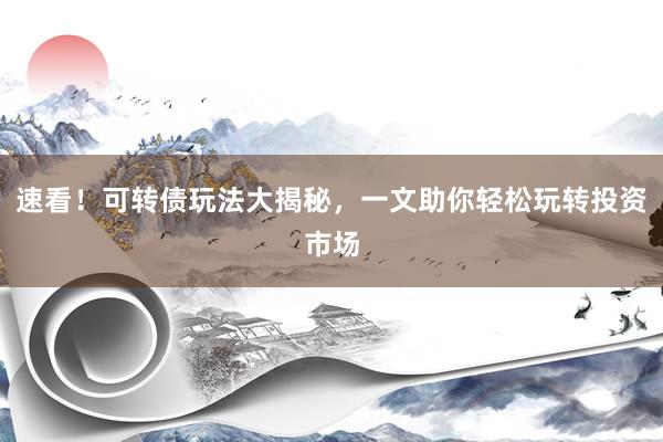 速看！可转债玩法大揭秘，一文助你轻松玩转投资市场