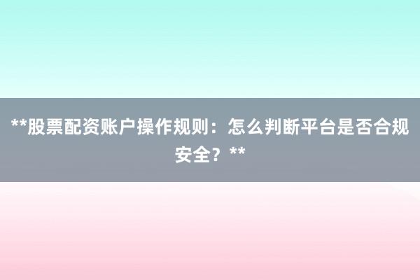 **股票配资账户操作规则：怎么判断平台是否合规安全？**