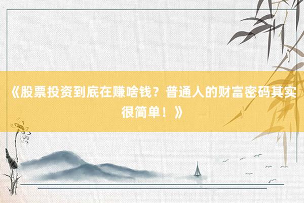 《股票投资到底在赚啥钱？普通人的财富密码其实很简单！》