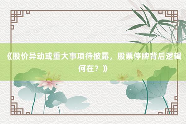 《股价异动或重大事项待披露，股票停牌背后逻辑何在？》