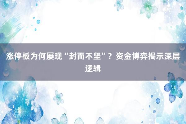 涨停板为何屡现“封而不坚”？资金博弈揭示深层逻辑