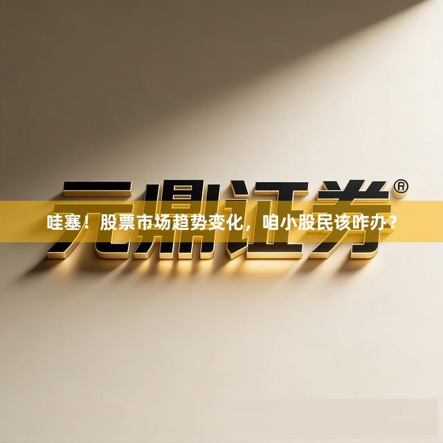 哇塞！股票市场趋势变化，咱小股民该咋办？