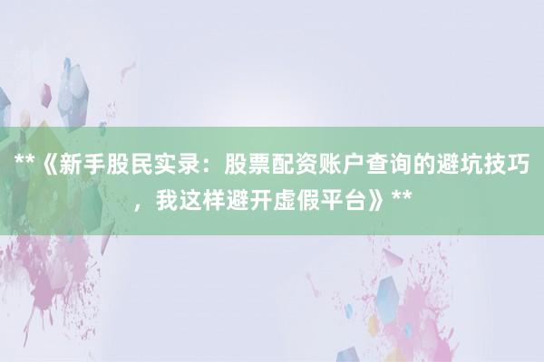 **《新手股民实录：股票配资账户查询的避坑技巧，我这样避开虚假平台》**