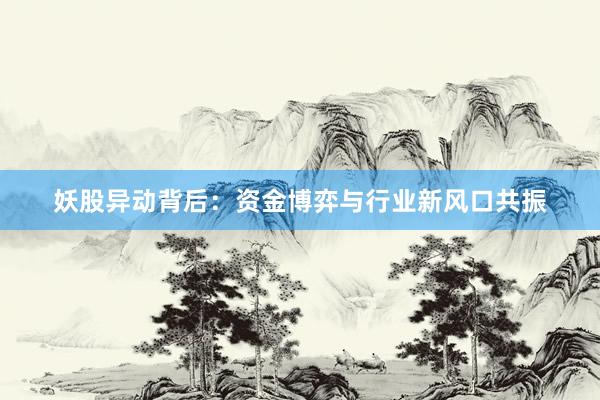 妖股异动背后：资金博弈与行业新风口共振