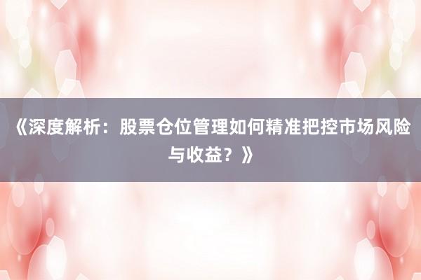 《深度解析：股票仓位管理如何精准把控市场风险与收益？》