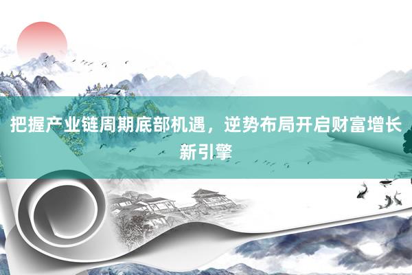 把握产业链周期底部机遇，逆势布局开启财富增长新引擎