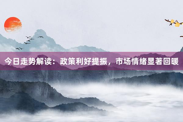今日走势解读：政策利好提振，市场情绪显著回暖
