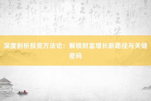 深度剖析投资方法论：解锁财富增长新路径与关键密码