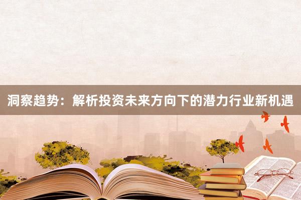 洞察趋势：解析投资未来方向下的潜力行业新机遇