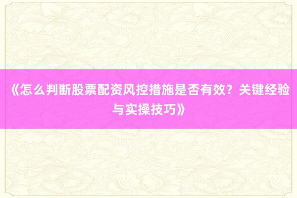 《怎么判断股票配资风控措施是否有效？关键经验与实操技巧》