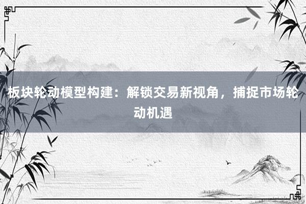 板块轮动模型构建：解锁交易新视角，捕捉市场轮动机遇