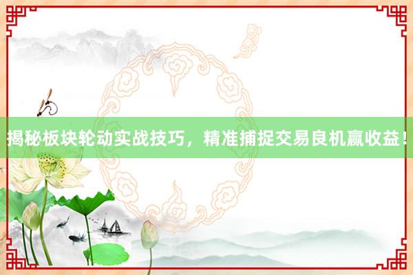 揭秘板块轮动实战技巧，精准捕捉交易良机赢收益！