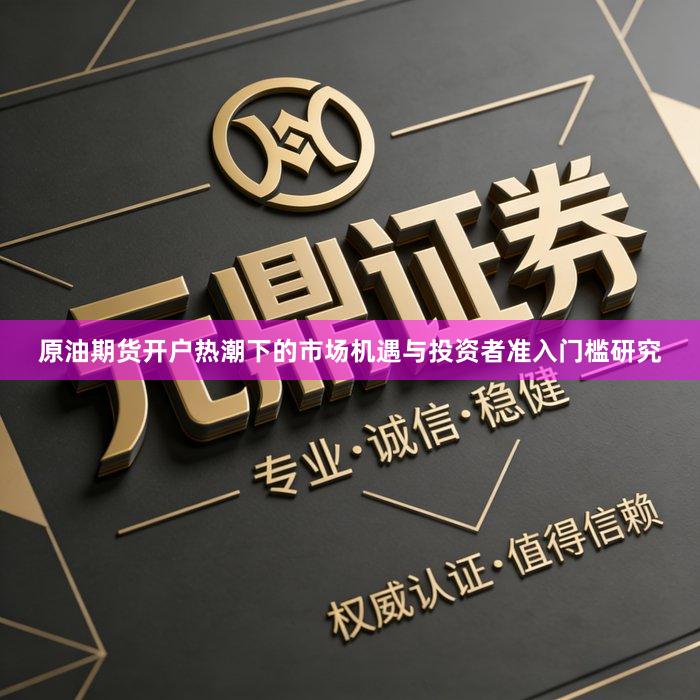 原油期货开户热潮下的市场机遇与投资者准入门槛研究