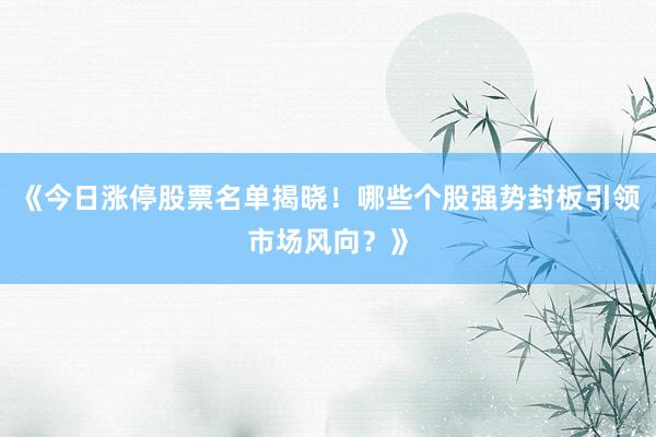 《今日涨停股票名单揭晓！哪些个股强势封板引领市场风向？》