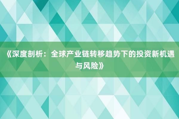《深度剖析：全球产业链转移趋势下的投资新机遇与风险》