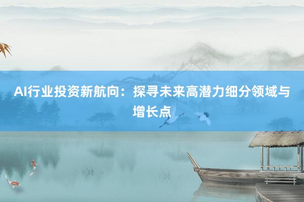 AI行业投资新航向：探寻未来高潜力细分领域与增长点