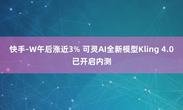 快手-W午后涨近3% 可灵AI全新模型Kling 4.0已开启内测