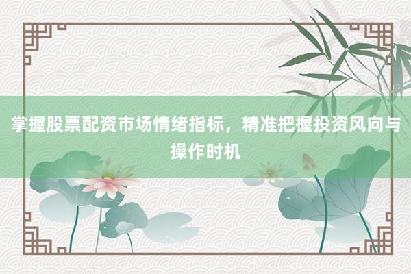 掌握股票配资市场情绪指标，精准把握投资风向与操作时机