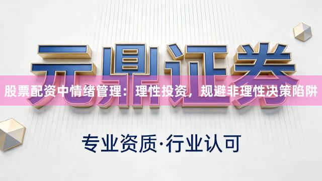 股票配资中情绪管理：理性投资，规避非理性决策陷阱