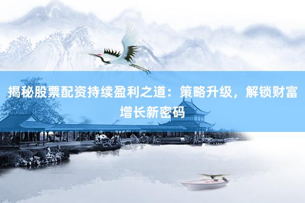 揭秘股票配资持续盈利之道：策略升级，解锁财富增长新密码