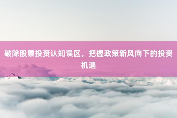 破除股票投资认知误区，把握政策新风向下的投资机遇