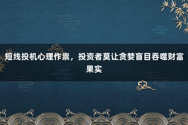 短线投机心理作祟，投资者莫让贪婪盲目吞噬财富果实
