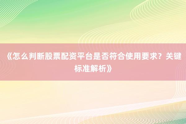 《怎么判断股票配资平台是否符合使用要求？关键标准解析》