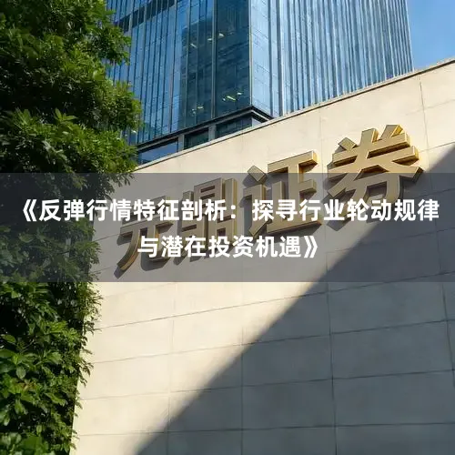 《反弹行情特征剖析：探寻行业轮动规律与潜在投资机遇》